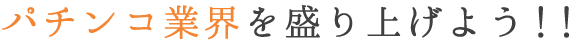 パチンコ業界を盛り上げよう！！